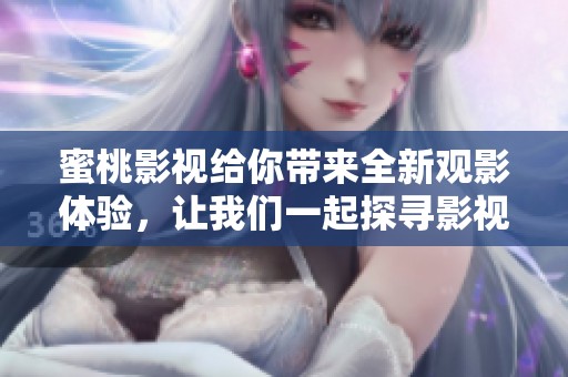 蜜桃影视给你带来全新观影体验，让我们一起探寻影视的新魅力吧