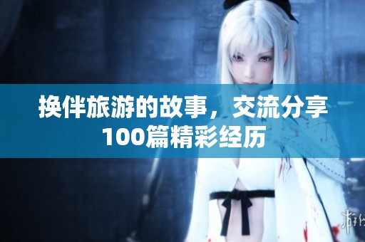 换伴旅游的故事，交流分享100篇精彩经历