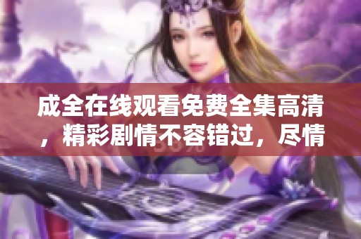 成全在线观看免费全集高清，精彩剧情不容错过，尽情享受！