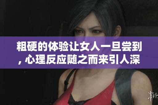 粗硬的体验让女人一旦尝到, 心理反应随之而来引人深思。