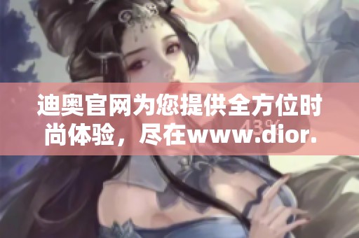 迪奥官网为您提供全方位时尚体验，尽在www.dior.com.cn尽情探索。