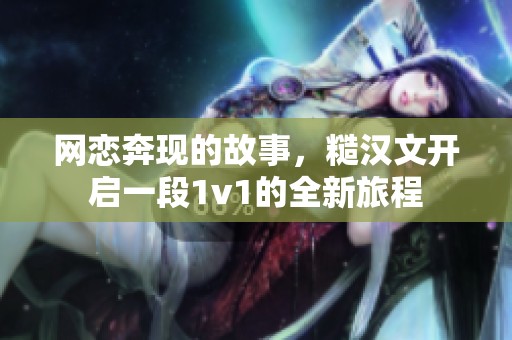 网恋奔现的故事，糙汉文开启一段1v1的全新旅程