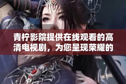 青柠影院提供在线观看的高清电视剧，为您呈现荣耀的精彩内容