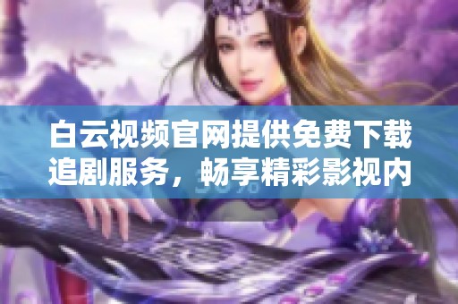 白云视频官网提供免费下载追剧服务，畅享精彩影视内容无缝接入