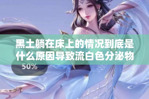 黑土躺在床上的情况到底是什么原因导致流白色分泌物呢