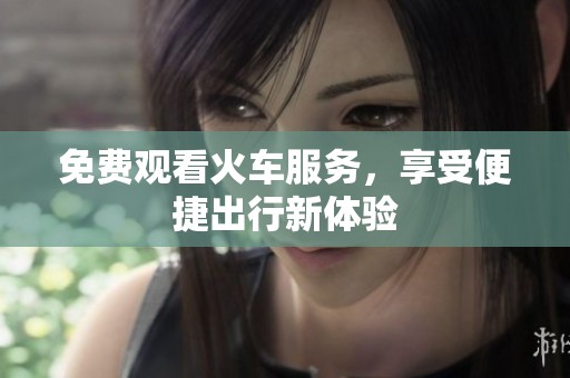 免费观看火车服务，享受便捷出行新体验