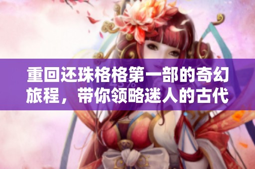 重回还珠格格第一部的奇幻旅程，带你领略迷人的古代江湖情缘