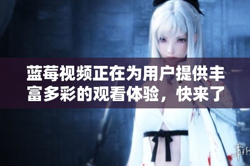蓝莓视频正在为用户提供丰富多彩的观看体验，快来了解它的精彩内容吧！