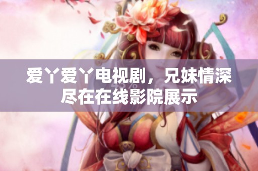 爱丫爱丫电视剧，兄妹情深尽在在线影院展示