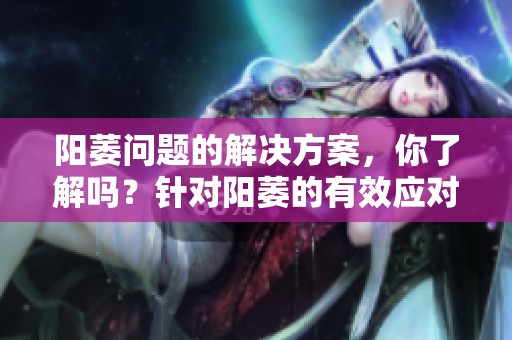 阳萎问题的解决方案，你了解吗？针对阳萎的有效应对措施分享