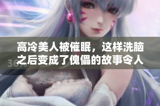 高冷美人被催眠，这样洗脑之后变成了傀儡的故事令人震惊
