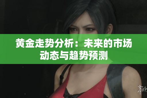 黄金走势分析：未来的市场动态与趋势预测