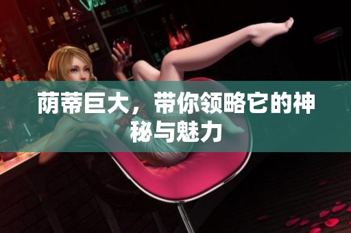 荫蒂巨大，带你领略它的神秘与魅力
