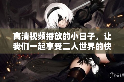 高清视频播放的小日子，让我们一起享受二人世界的快乐时光。