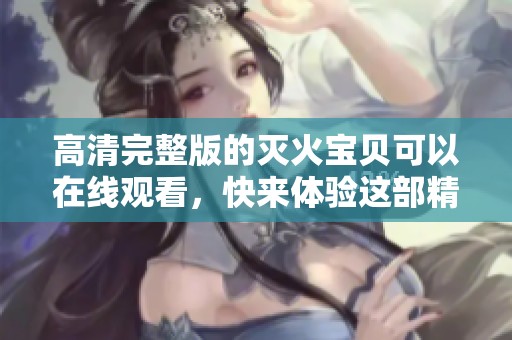 高清完整版的灭火宝贝可以在线观看，快来体验这部精彩的作品吧
