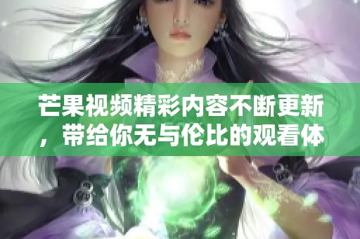 芒果视频精彩内容不断更新，带给你无与伦比的观看体验