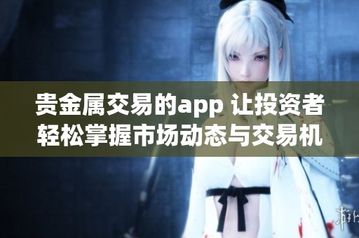 贵金属交易的app 让投资者轻松掌握市场动态与交易机会