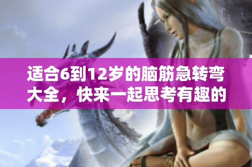 适合6到12岁的脑筋急转弯大全，快来一起思考有趣的问题吧