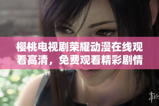 樱桃电视剧荣耀动漫在线观看高清，免费观看精彩剧情与角色发展