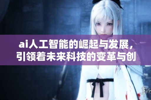 ai人工智能的崛起与发展，引领着未来科技的变革与创新