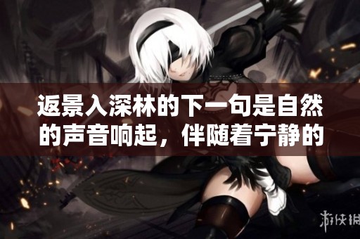 返景入深林的下一句是自然的声音响起，伴随着宁静的气息在空气中徘徊。