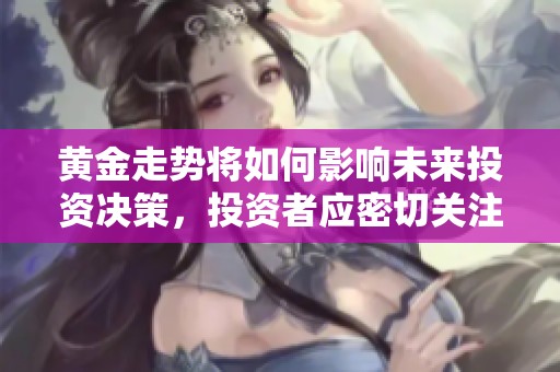 黄金走势将如何影响未来投资决策，投资者应密切关注黄金走势变化