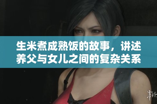 生米煮成熟饭的故事，讲述养父与女儿之间的复杂关系