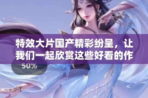 特效大片国产精彩纷呈，让我们一起欣赏这些好看的作品吧