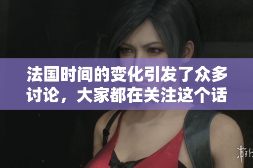 法国时间的变化引发了众多讨论，大家都在关注这个话题