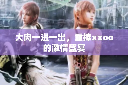 大肉一进一出，重捧xxoo的激情盛宴