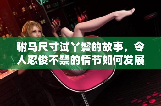 驸马尺寸试丫鬟的故事，令人忍俊不禁的情节如何发展