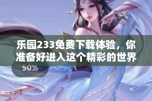乐园233免费下载体验，你准备好进入这个精彩的世界了吗