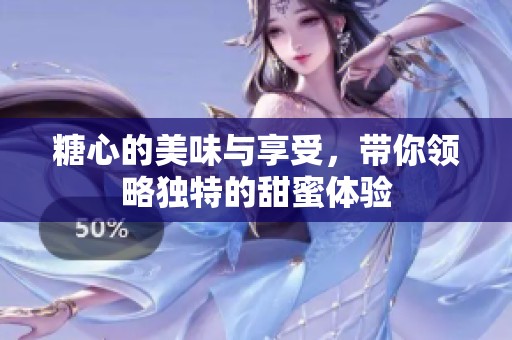 糖心的美味与享受，带你领略独特的甜蜜体验