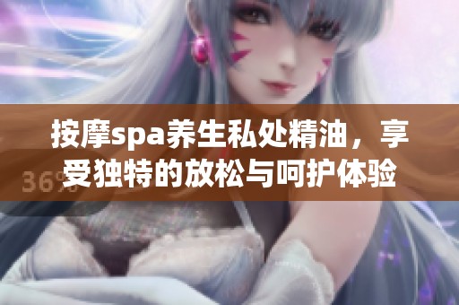 按摩spa养生私处精油，享受独特的放松与呵护体验
