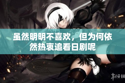 虽然明明不喜欢，但为何依然热衷追看日剧呢
