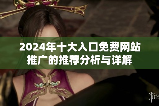 2024年十大入口免费网站推广的推荐分析与详解
