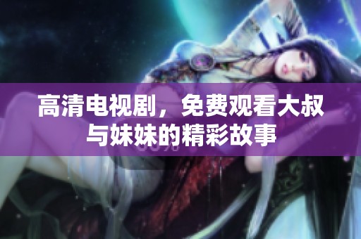 高清电视剧，免费观看大叔与妹妹的精彩故事