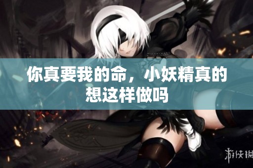 你真要我的命，小妖精真的想这样做吗