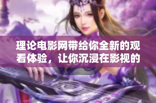 理论电影网带给你全新的观看体验，让你沉浸在影视的世界中