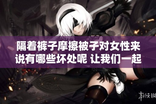 隔着裤子摩擦被子对女性来说有哪些坏处呢 让我们一起来了解一下吧