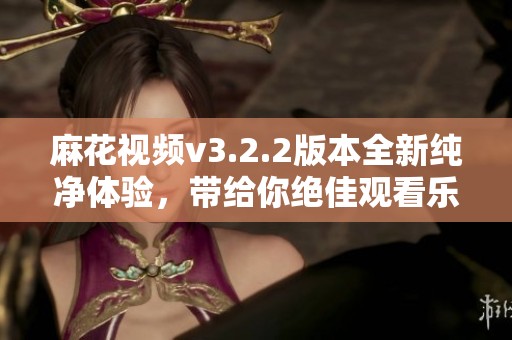 麻花视频v3.2.2版本全新纯净体验，带给你绝佳观看乐趣！