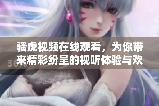 骚虎视频在线观看，为你带来精彩纷呈的视听体验与欢乐，不容错过！