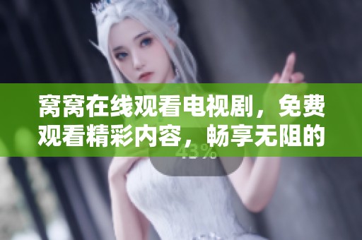 窝窝在线观看电视剧，免费观看精彩内容，畅享无阻的观影体验