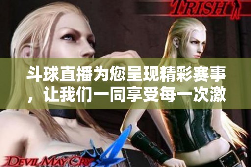斗球直播为您呈现精彩赛事，让我们一同享受每一次激动人心的直播瞬间