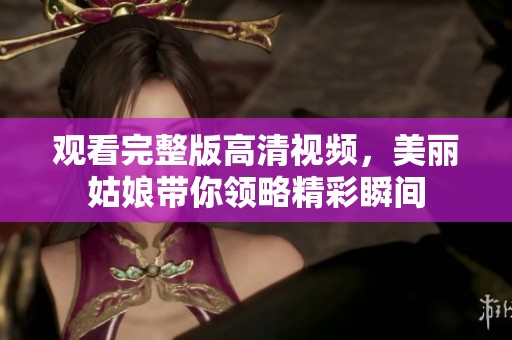 观看完整版高清视频，美丽姑娘带你领略精彩瞬间
