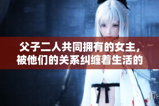 父子二人共同拥有的女主，被他们的关系纠缠着生活的故事