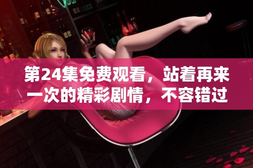 第24集免费观看，站着再来一次的精彩剧情，不容错过！