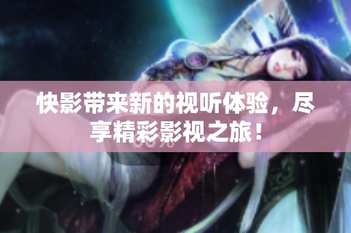 快影带来新的视听体验，尽享精彩影视之旅！