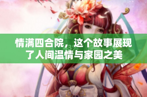 情满四合院，这个故事展现了人间温情与家园之美
