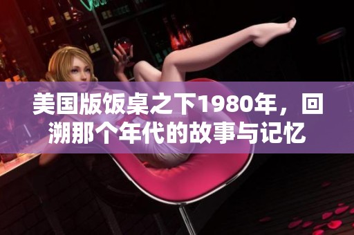 美国版饭桌之下1980年，回溯那个年代的故事与记忆